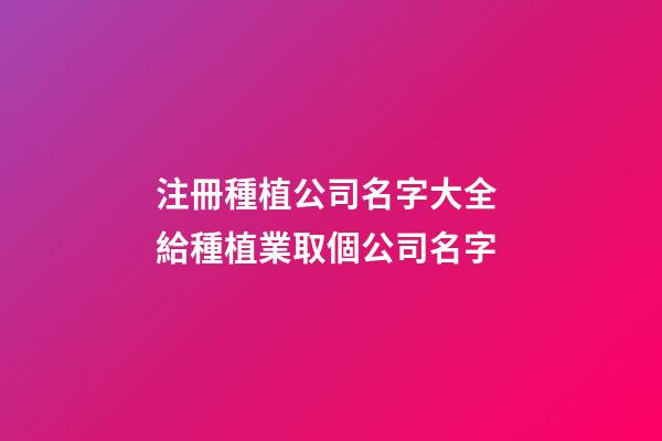 注冊種植公司名字大全 給種植業取個公司名字